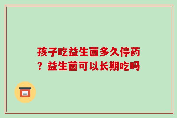 孩子吃益生菌多久停药？益生菌可以长期吃吗