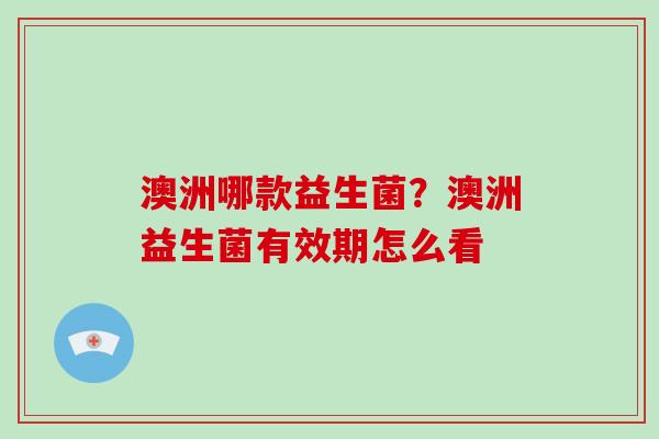 澳洲哪款益生菌？澳洲益生菌有效期怎么看