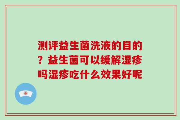测评益生菌洗液的目的？益生菌可以缓解湿疹吗湿疹吃什么效果好呢
