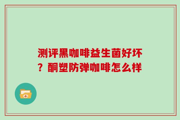 测评黑咖啡益生菌好坏？酮塑防弹咖啡怎么样