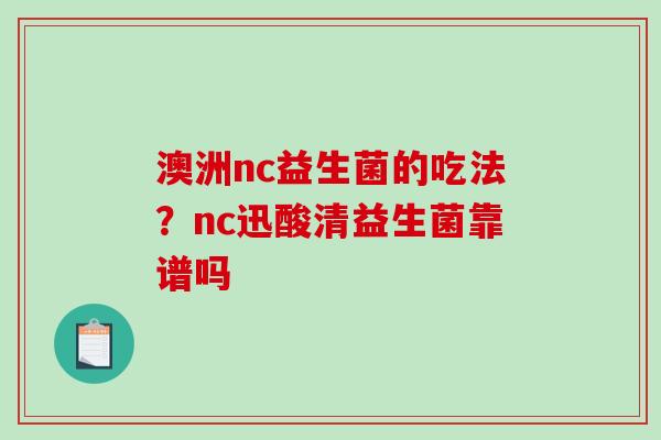 澳洲nc益生菌的吃法？nc迅酸清益生菌靠谱吗