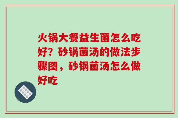 火锅大餐益生菌怎么吃好？砂锅菌汤的做法步骤图，砂锅菌汤怎么做好吃