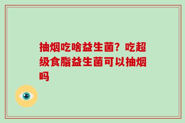 抽烟吃啥益生菌？吃超级食脂益生菌可以抽烟吗