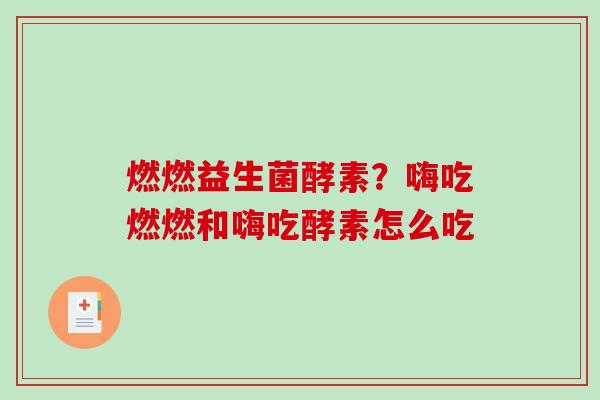 燃燃益生菌酵素？嗨吃燃燃和嗨吃酵素怎么吃