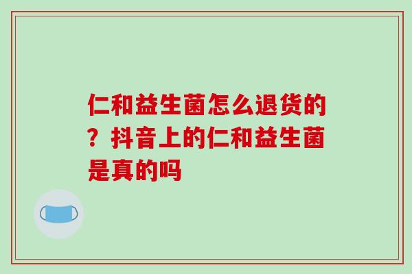 仁和益生菌怎么退货的？抖音上的仁和益生菌是真的吗