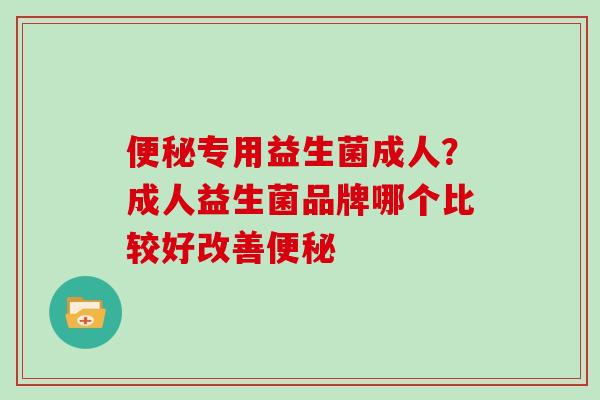 便秘专用益生菌成人？成人益生菌品牌哪个比较好改善便秘