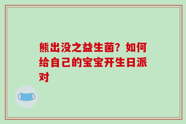 熊出没之益生菌？如何给自己的宝宝开生日派对