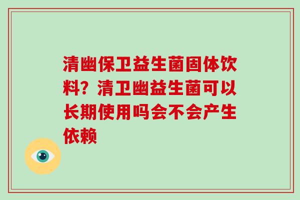 清幽保卫益生菌固体饮料？清卫幽益生菌可以长期使用吗会不会产生依赖
