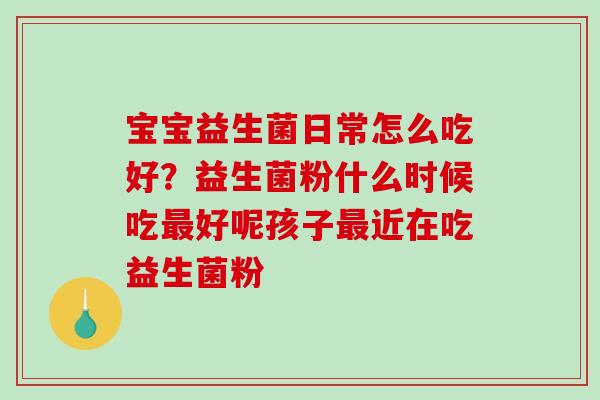 宝宝益生菌日常怎么吃好？益生菌粉什么时候吃好呢孩子近在吃益生菌粉