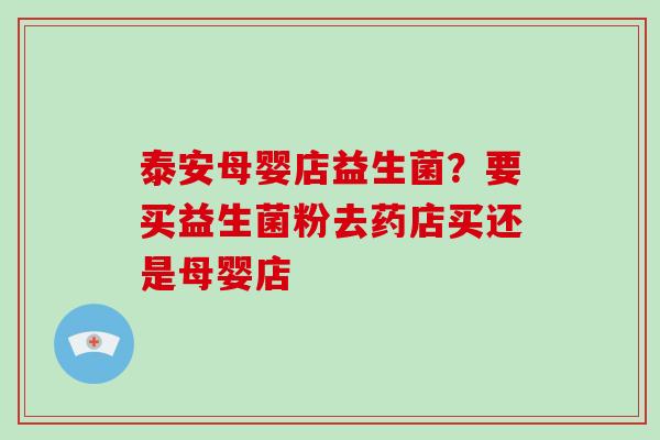 泰安母婴店益生菌？要买益生菌粉去药店买还是母婴店