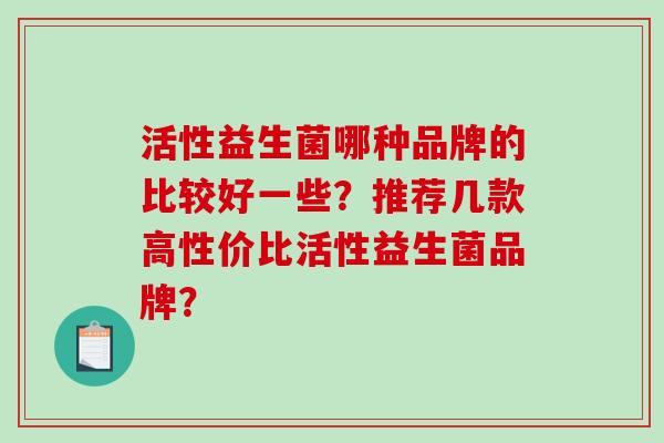 活性益生菌哪种品牌的比较好一些？推荐几款高性价比活性益生菌品牌？