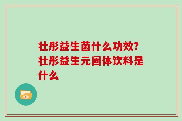 壮彤益生菌什么功效？壮彤益生元固体饮料是什么