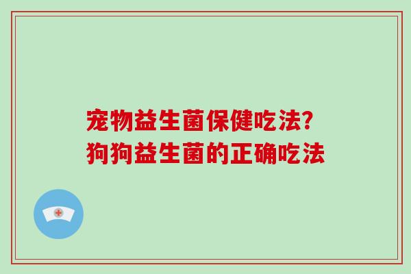 宠物益生菌保健吃法？狗狗益生菌的正确吃法