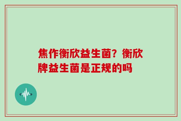 焦作衡欣益生菌？衡欣牌益生菌是正规的吗