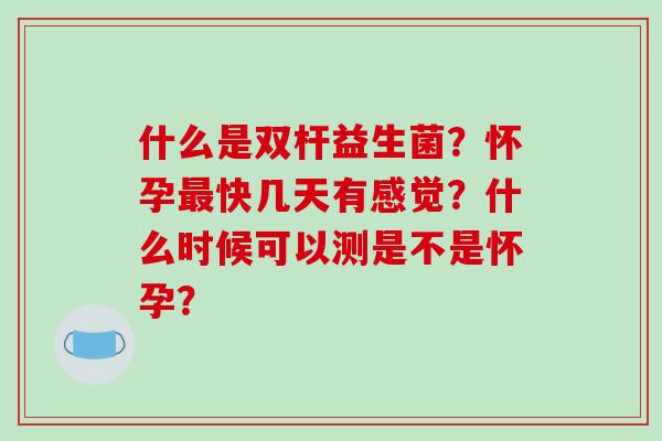 什么是双杆益生菌？怀孕最快几天有感觉？什么时候可以测是不是怀孕？