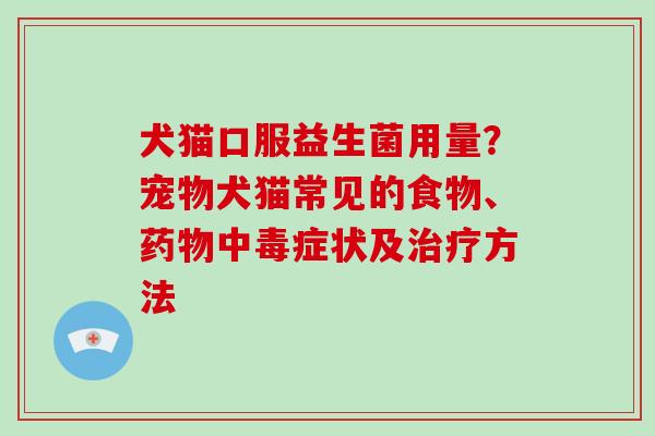 犬猫口服益生菌用量?宠物犬猫常见的食物、中毒症状及方法 犬猫口服益生菌用量?宠物犬猫常见的食物、中毒症状及方法