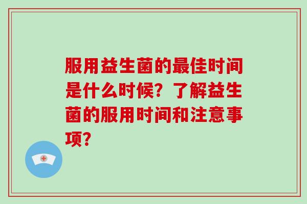 服用益生菌的最佳时间是什么时候？了解益生菌的服用时间和注意事项？