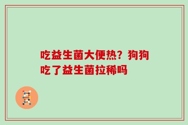 吃益生菌大便热？狗狗吃了益生菌拉稀吗