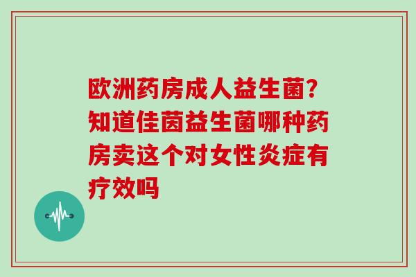 欧洲药房成人益生菌？知道佳茵益生菌哪种药房卖这个对女性炎症有疗效吗