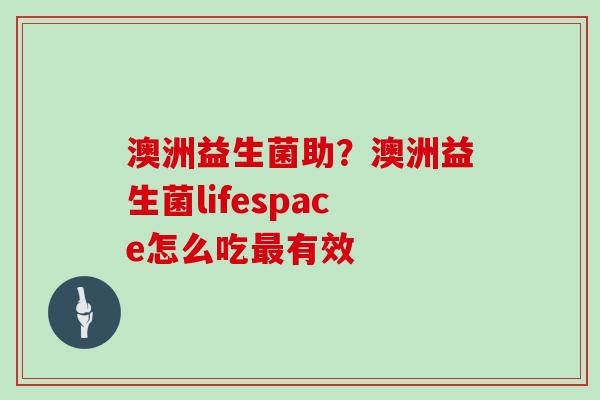 澳洲益生菌助？澳洲益生菌lifespace怎么吃有效