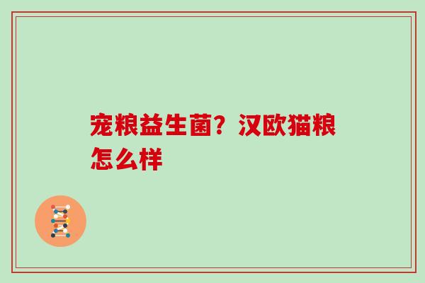 宠粮益生菌?汉欧猫粮怎么样 宠粮益生菌?汉欧猫粮怎么样