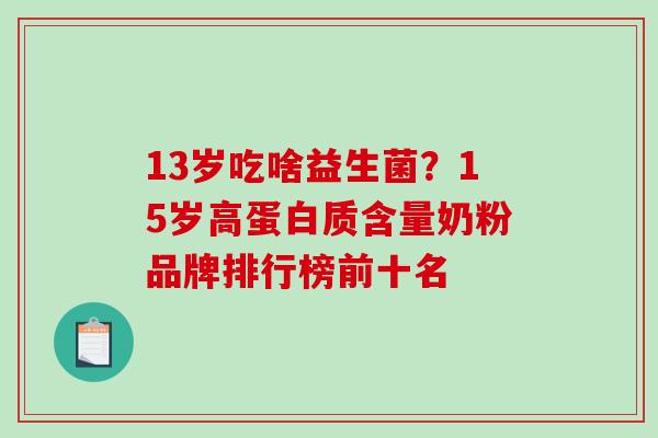13岁吃啥益生菌？15岁高蛋白质含量奶粉品牌排行榜前十名