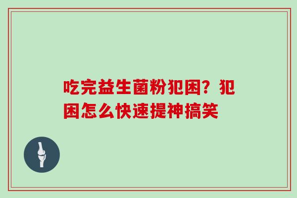 吃完益生菌粉犯困？犯困怎么快速提神搞笑
