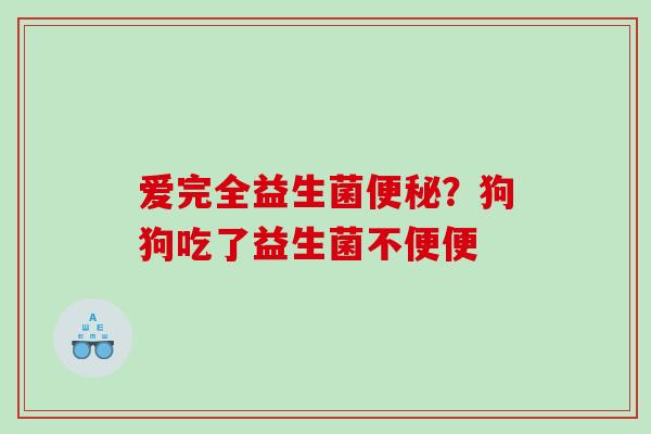 爱完全益生菌便秘？狗狗吃了益生菌不便便