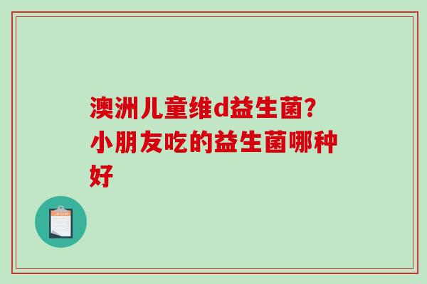 澳洲儿童维d益生菌？小朋友吃的益生菌哪种好