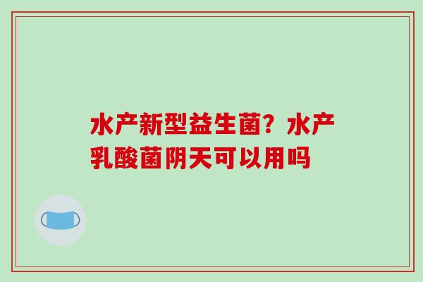 水产新型益生菌?水产乳酸菌阴天可以用吗 水产新型益生菌?水产乳酸菌阴天可以用吗