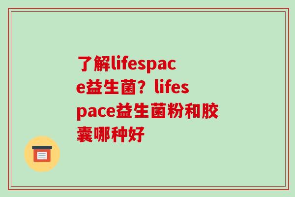 了解lifespace益生菌?lifespace益生菌粉和胶囊哪种好 了解lifespace益生菌?lifespace益生菌粉和胶囊哪种好