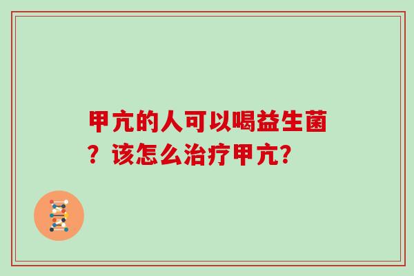 甲亢的人可以喝益生菌？该怎么甲亢？