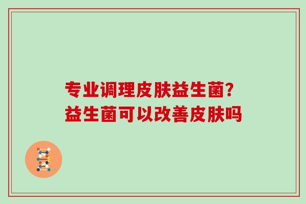 专业调理皮肤益生菌？益生菌可以改善皮肤吗