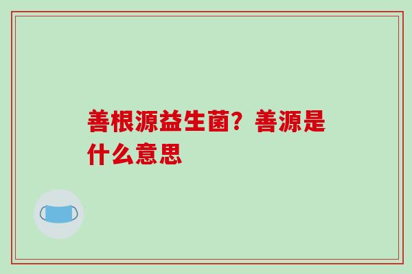 善根源益生菌？善源是什么意思
