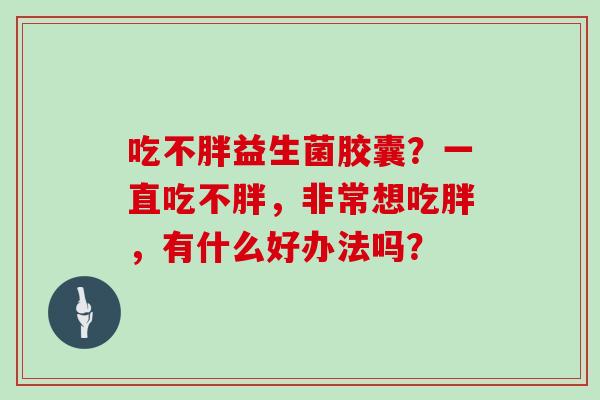 吃不胖益生菌胶囊？一直吃不胖，非常想吃胖，有什么好办法吗？