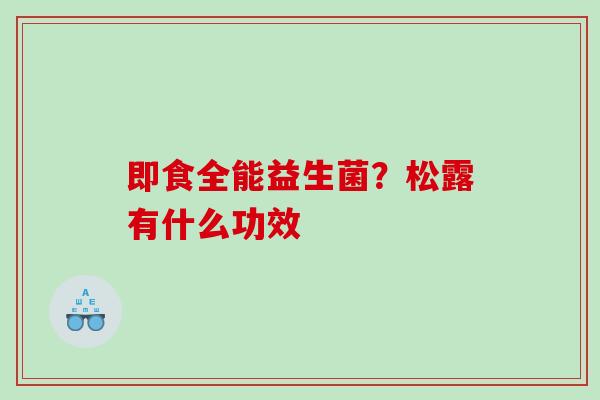 即食全能益生菌?松露有什么功效 即食全能益生菌?松露有什么功效