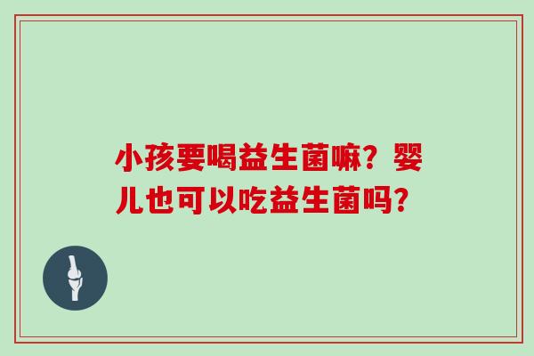 小孩要喝益生菌嘛？婴儿也可以吃益生菌吗？