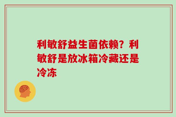 利敏舒益生菌依赖？利敏舒是放冰箱冷藏还是冷冻