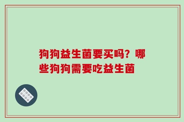 狗狗益生菌要买吗？哪些狗狗需要吃益生菌