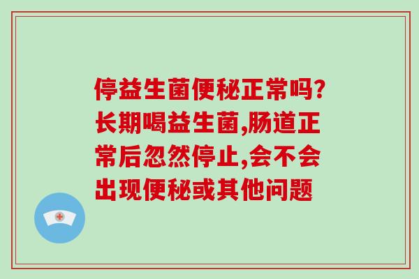 停益生菌正常吗？长期喝益生菌,肠道正常后忽然停止,会不会出现或其他问题