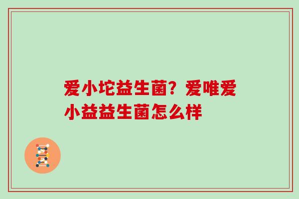爱小坨益生菌？爱唯爱小益益生菌怎么样