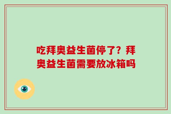 吃拜奥益生菌停了？拜奥益生菌需要放冰箱吗