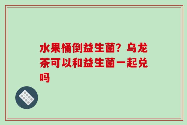 水果桶倒益生菌？乌龙茶可以和益生菌一起兑吗