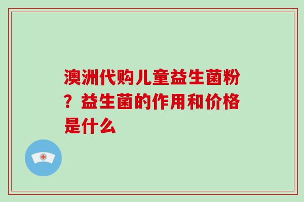 澳洲代购儿童益生菌粉？益生菌的作用和价格是什么