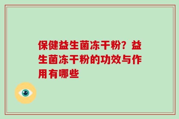 保健益生菌冻干粉?益生菌冻干粉的功效与作用有哪些 保健益生菌冻干粉?益生菌冻干粉的功效与作用有哪些