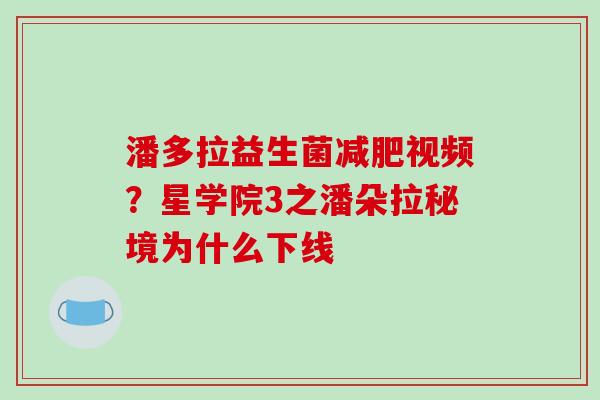 潘多拉益生菌视频？星学院3之潘朵拉秘境为什么下线
