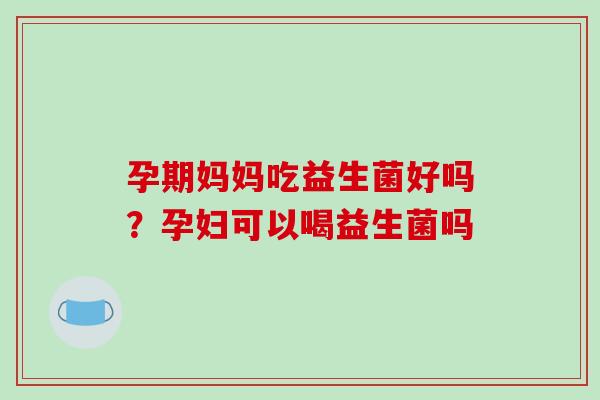 孕期妈妈吃益生菌好吗？孕妇可以喝益生菌吗