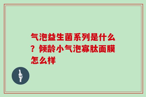 气泡益生菌系列是什么？倾龄小气泡寡肽面膜怎么样