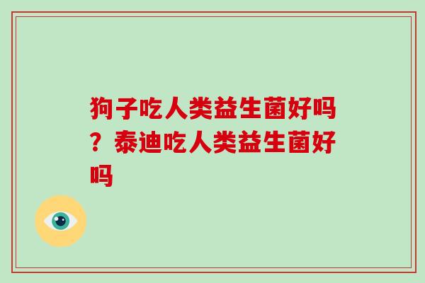 狗子吃人类益生菌好吗？泰迪吃人类益生菌好吗