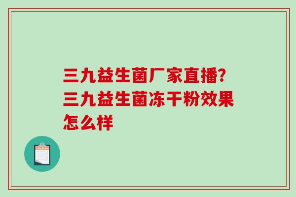 三九益生菌厂家直播？三九益生菌冻干粉效果怎么样